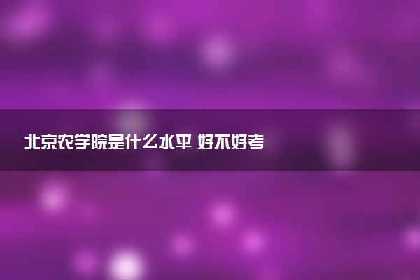北京农学院是什么水平 好不好考