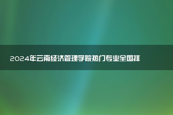 2024年云南经济管理学院热门专业全国排名 有哪些专业比较好