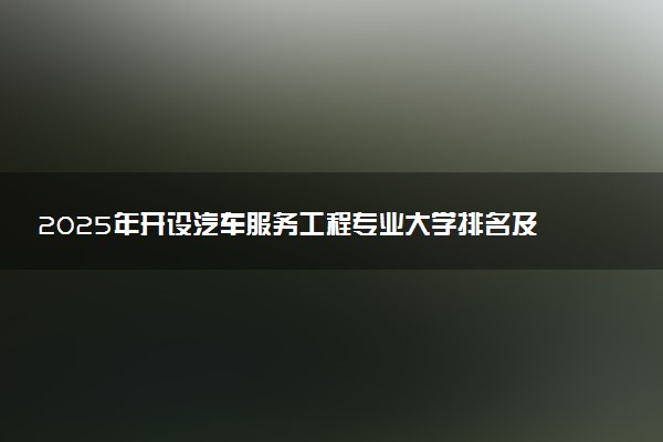 2025年开设汽车服务工程专业大学排名及评级 高校排行榜