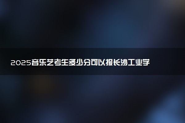 2025音乐艺考生多少分可以报长沙工业学院
