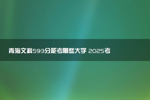 青海文科593分能考哪些大学 2025考生稳上的大学名单