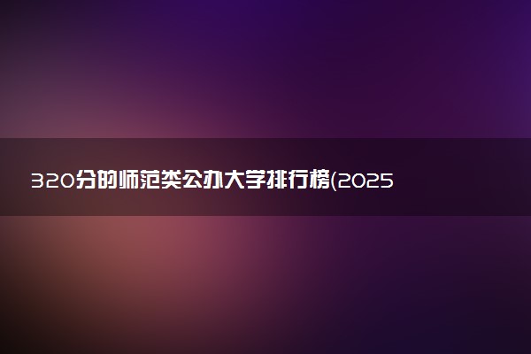320分的师范类公办大学排行榜（2025考生参考)