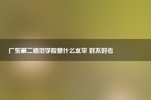 广东第二师范学院是什么水平 好不好考