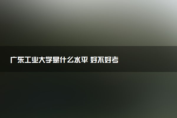 广东工业大学是什么水平 好不好考