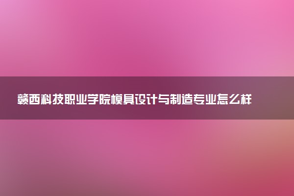 赣西科技职业学院模具设计与制造专业怎么样 录取分数线多少