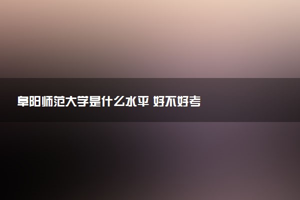 阜阳师范大学是什么水平 好不好考