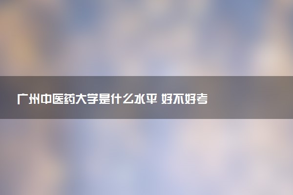 广州中医药大学是什么水平 好不好考