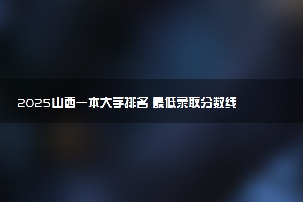 2025山西一本大学排名 最低录取分数线是多少