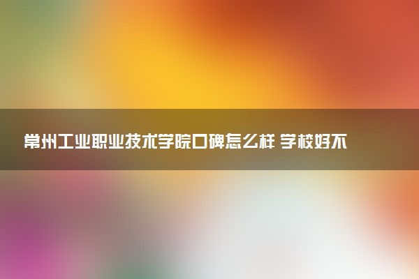 常州工业职业技术学院口碑怎么样 学校好不好