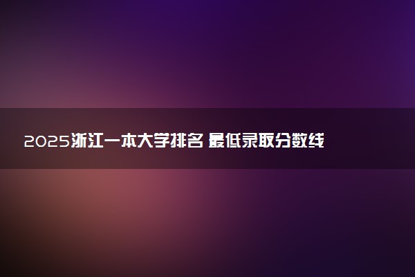2025浙江一本大学排名 最低录取分数线是多少