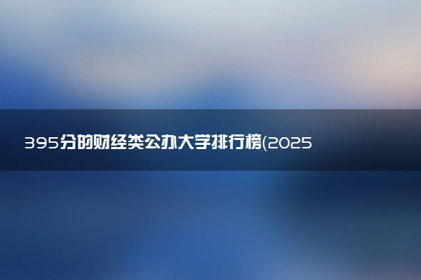 395分的财经类公办大学排行榜（2025考生参考)