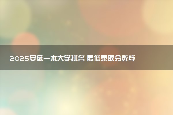 2025安徽一本大学排名 最低录取分数线是多少