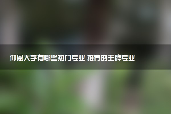仰恩大学有哪些热门专业 推荐的王牌专业
