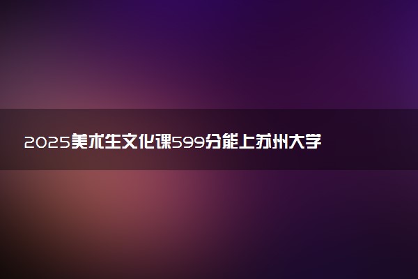 2025美术生文化课599分能上苏州大学吗