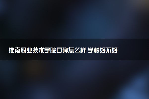淮南职业技术学院口碑怎么样 学校好不好