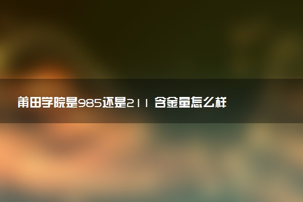 莆田学院是985还是211 含金量怎么样