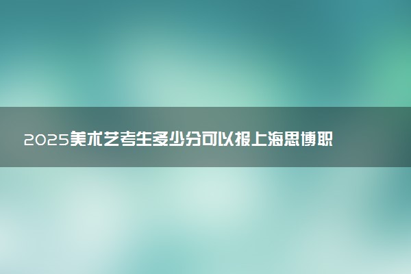 2025美术艺考生多少分可以报上海思博职业技术学院