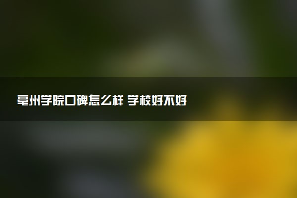亳州学院口碑怎么样 学校好不好