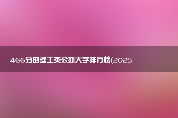 466分的理工类公办大学排行榜（2025考生参考)