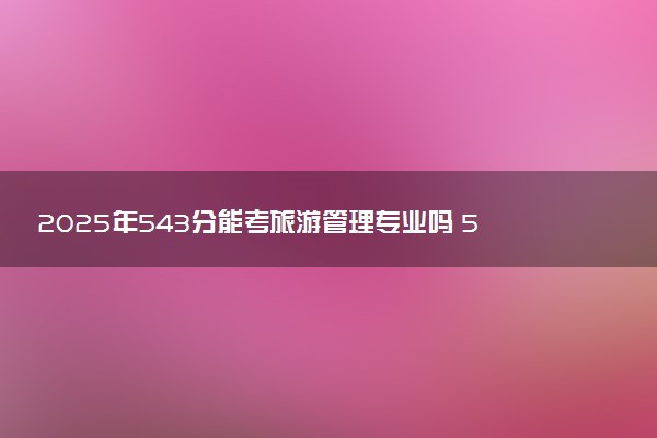 2025年543分能考旅游管理专业吗 543分旅游管理专业大学推荐