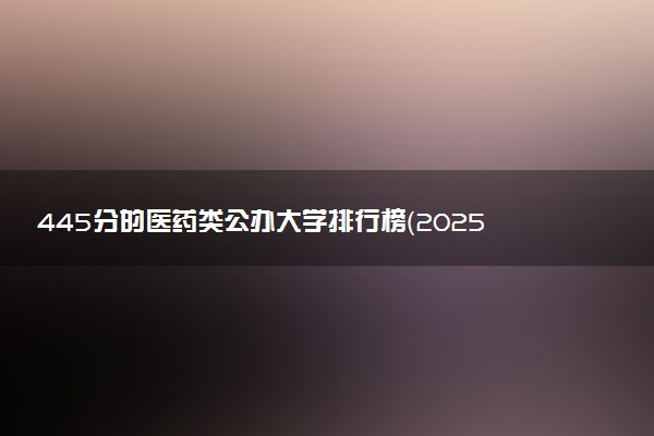 445分的医药类公办大学排行榜（2025考生参考)