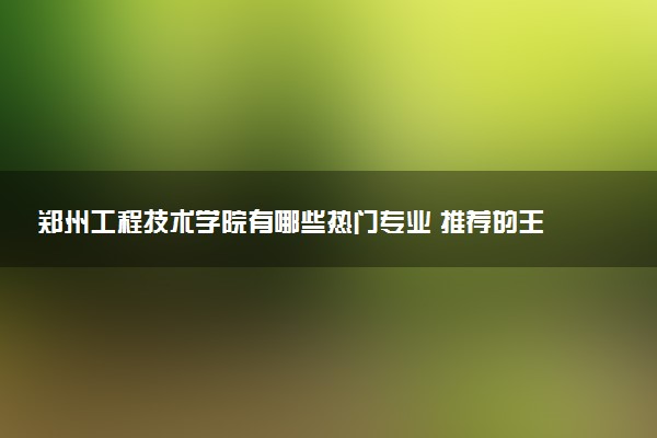 郑州工程技术学院有哪些热门专业 推荐的王牌专业