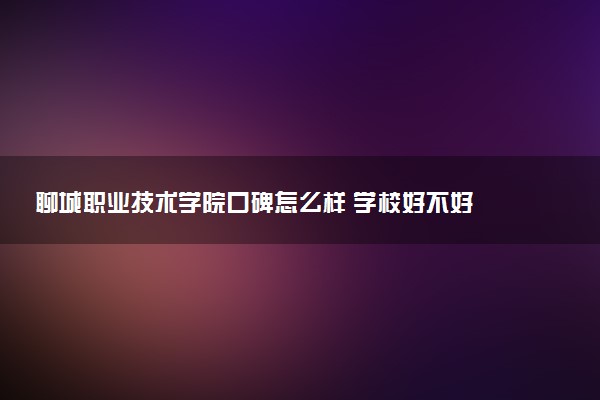 聊城职业技术学院口碑怎么样 学校好不好