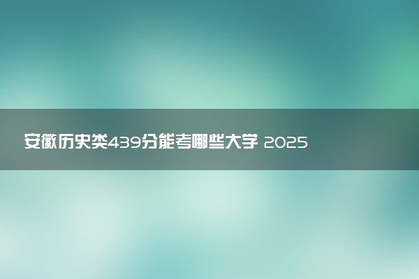 安徽历史类439分能考哪些大学 2025考生稳上的大学名单