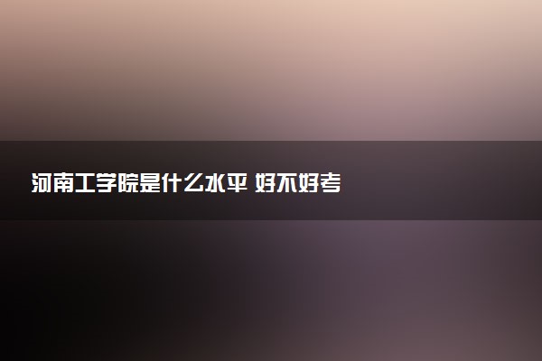 河南工学院是什么水平 好不好考