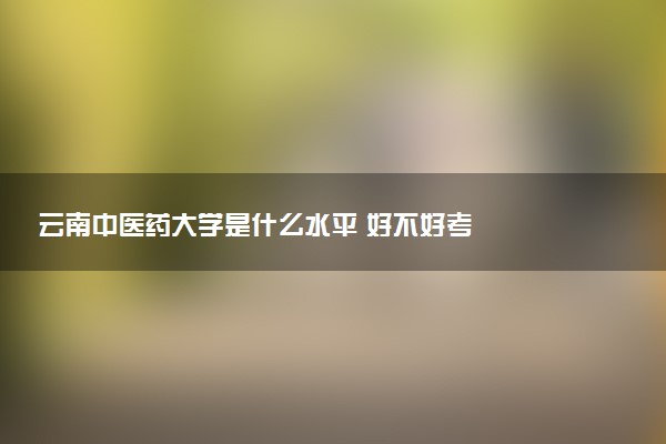 云南中医药大学是什么水平 好不好考
