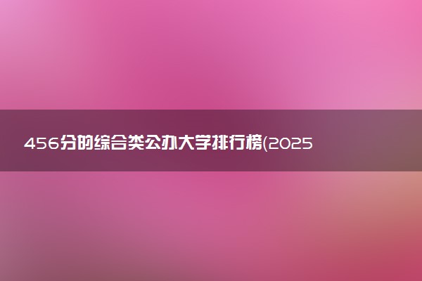 456分的综合类公办大学排行榜（2025考生参考)