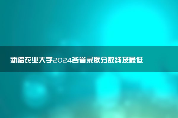 新疆农业大学2024各省录取分数线及最低位次是多少