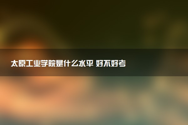 太原工业学院是什么水平 好不好考
