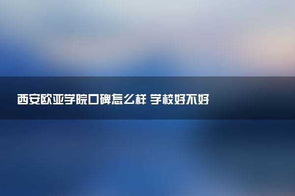 西安欧亚学院口碑怎么样 学校好不好