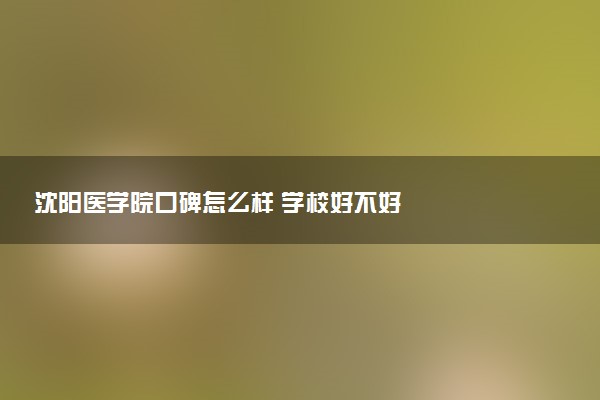 沈阳医学院口碑怎么样 学校好不好