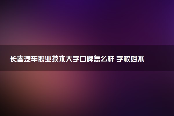 长春汽车职业技术大学口碑怎么样 学校好不好