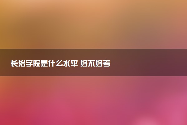 长治学院是什么水平 好不好考