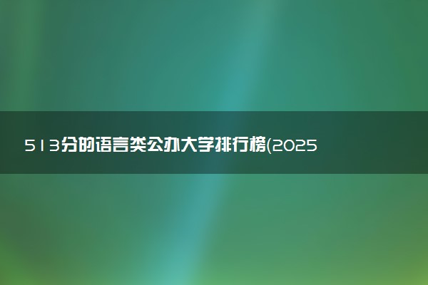 513分的语言类公办大学排行榜（2025考生参考)
