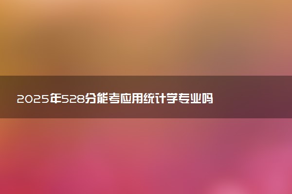 2025年528分能考应用统计学专业吗 528分应用统计学专业大学推荐