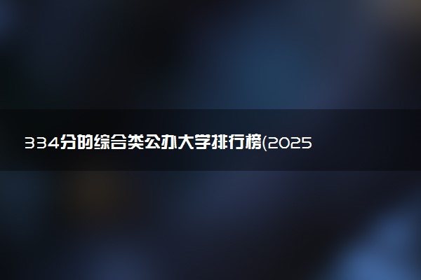 334分的综合类公办大学排行榜（2025考生参考)