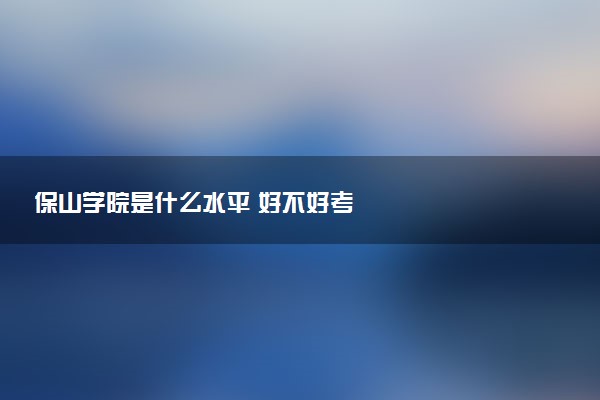 保山学院是什么水平 好不好考