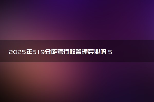 2025年519分能考行政管理专业吗 519分行政管理专业大学推荐