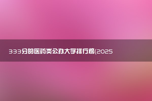 333分的医药类公办大学排行榜（2025考生参考)