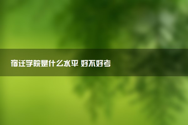 宿迁学院是什么水平 好不好考
