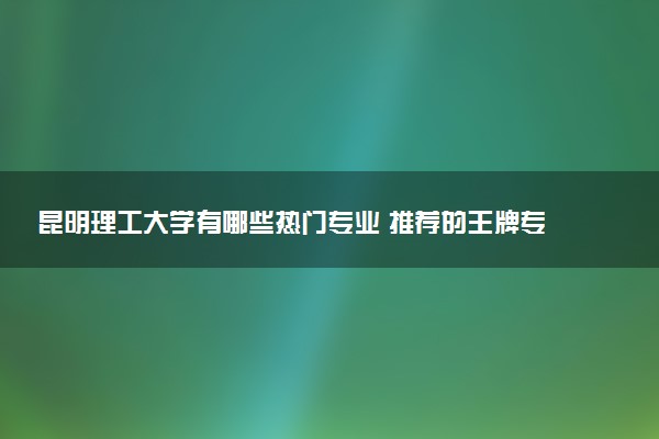 昆明理工大学有哪些热门专业 推荐的王牌专业