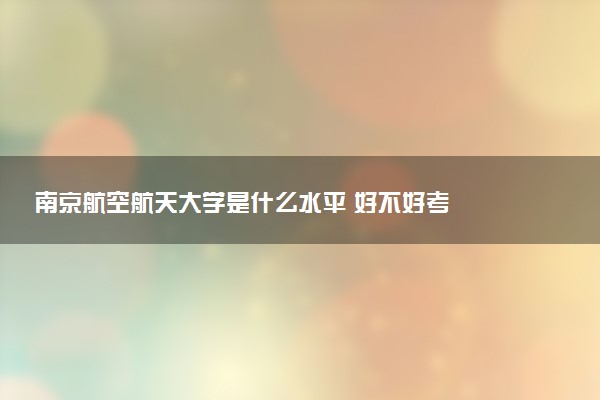 南京航空航天大学是什么水平 好不好考