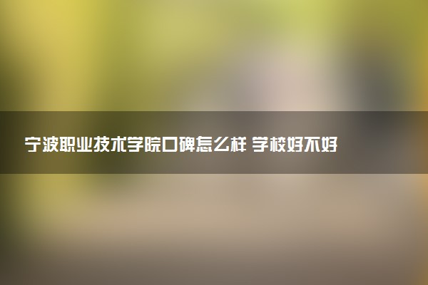 宁波职业技术学院口碑怎么样 学校好不好