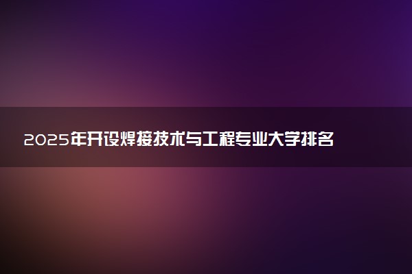 2025年开设焊接技术与工程专业大学排名及评级 高校排行榜