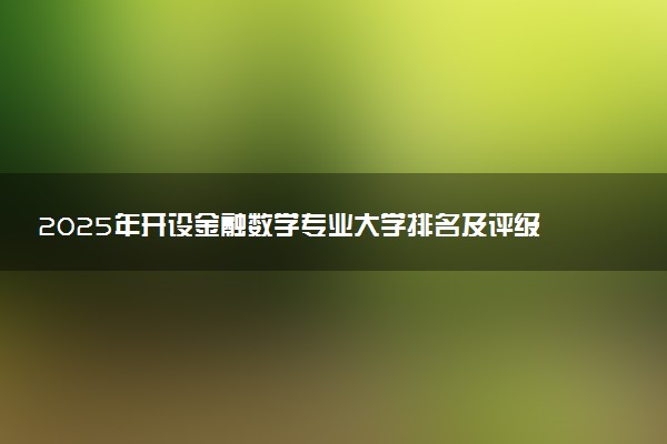 2025年开设金融数学专业大学排名及评级 高校排行榜