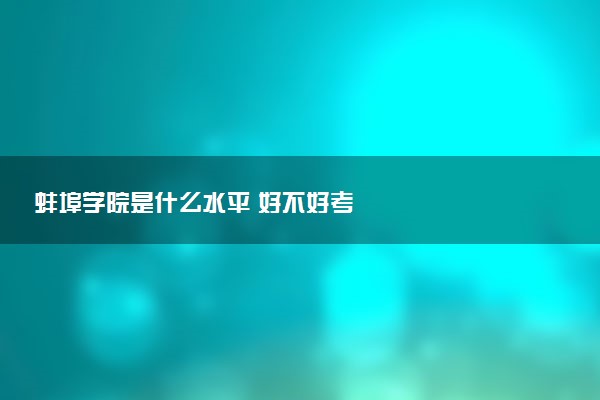 蚌埠学院是什么水平 好不好考